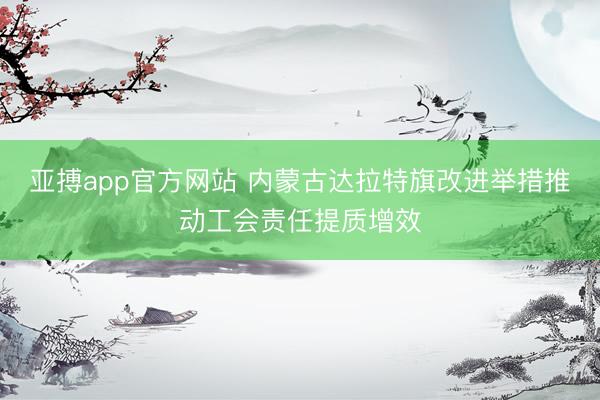 亚搏app官方网站 内蒙古达拉特旗改进举措推动工会责任提质增效