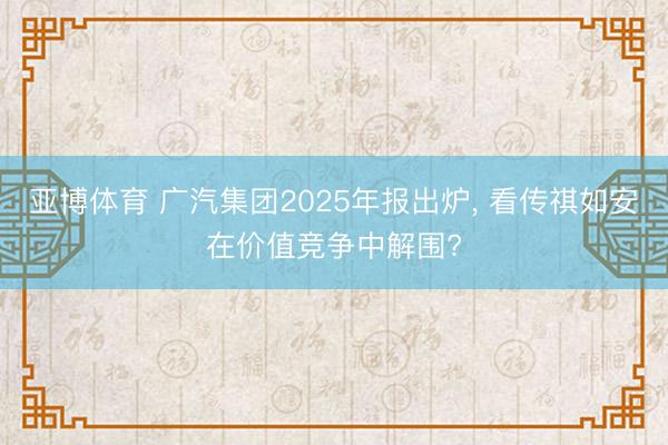 亚博体育 广汽集团2025年报出炉， 看传祺如安在价值竞争中解围?