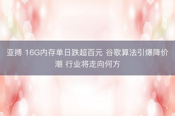 亚搏 16G内存单日跌超百元 谷歌算法引爆降价潮 行业将走向何方