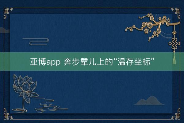 亚博app 奔步辇儿上的“温存坐标”