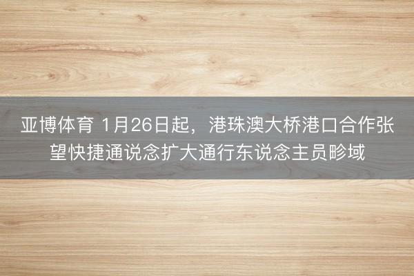 亚博体育 1月26日起，港珠澳大桥港口合作张望快捷通说念扩大通行东说念主员畛域
