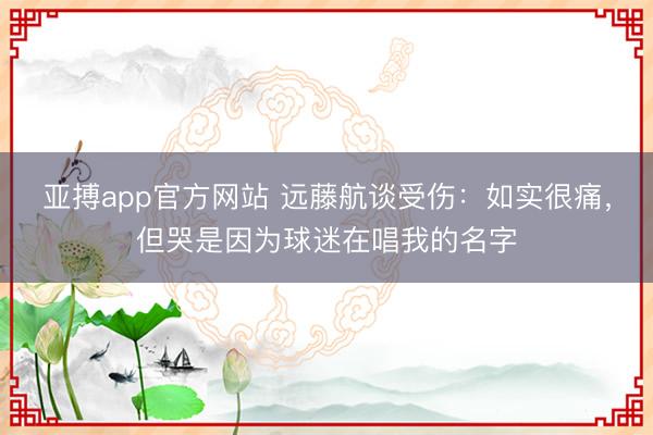 亚搏app官方网站 远藤航谈受伤：如实很痛，但哭是因为球迷在唱我的名字