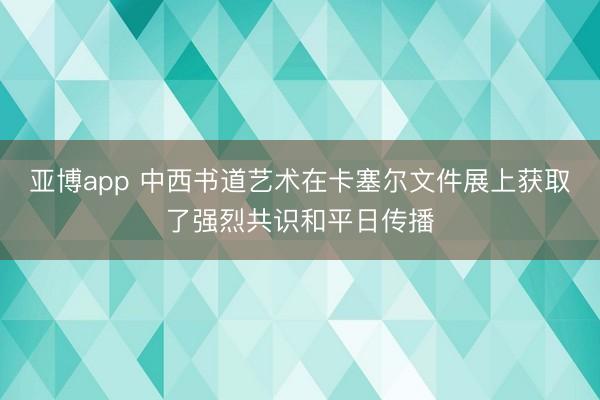亚博app 中西书道艺术在卡塞尔文件展上获取了强烈共识和平日传播