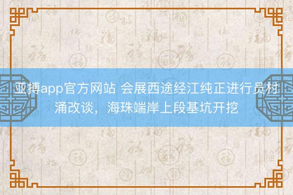 亚搏app官方网站 会展西途经江纯正进行员村涌改谈，海珠端岸上段基坑开挖