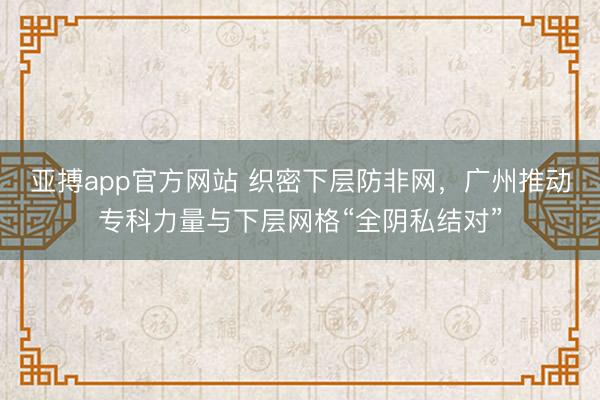 亚搏app官方网站 织密下层防非网，广州推动专科力量与下层网格“全阴私结对”