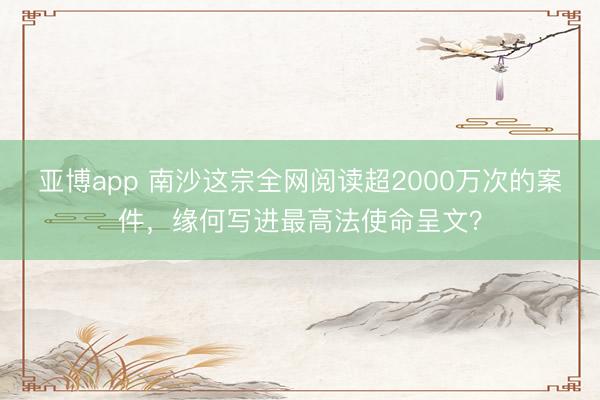 亚博app 南沙这宗全网阅读超2000万次的案件，缘何写进最高法使命呈文？