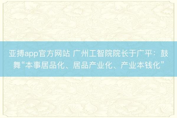 亚搏app官方网站 广州工智院院长于广平：鼓舞“本事居品化、居品产业化、产业本钱化”