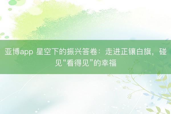 亚博app 星空下的振兴答卷:走进正镶白旗,碰见“看得见”的幸福