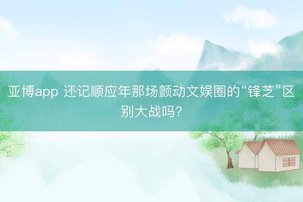 亚博app 还记顺应年那场颤动文娱圈的“锋芝”区别大战吗？