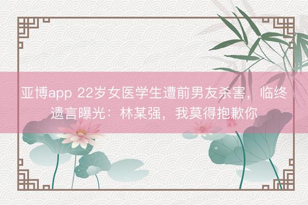 亚博app 22岁女医学生遭前男友杀害，临终遗言曝光：林某强，我莫得抱歉你