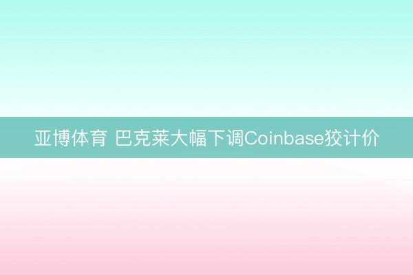 亚博体育 巴克莱大幅下调Coinbase狡计价