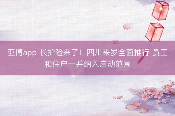 亚博app 长护险来了！四川来岁全面推行 员工和住户一并纳入启动范围
