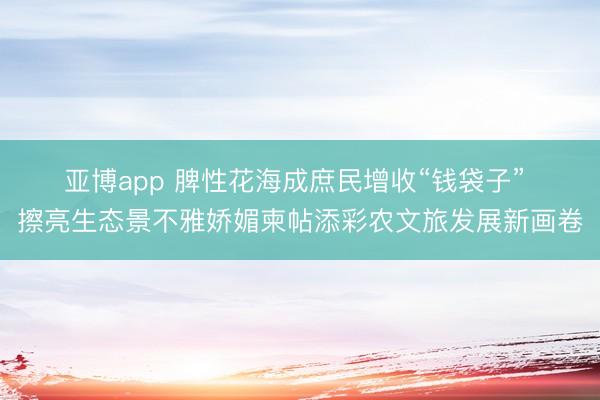 亚博app 脾性花海成庶民增收“钱袋子” 擦亮生态景不雅娇媚柬帖添彩农文旅发展新画卷