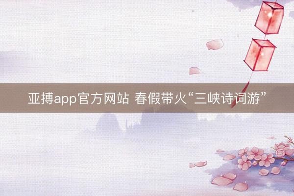 亚搏app官方网站 春假带火“三峡诗词游”