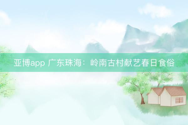 亚博app 广东珠海:岭南古村献艺春日食俗