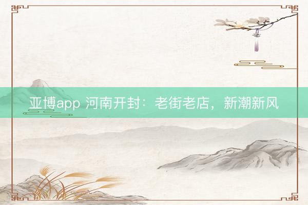 亚博app 河南开封：老街老店，新潮新风