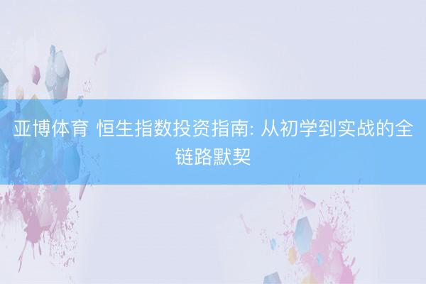 亚博体育 恒生指数投资指南: 从初学到实战的全链路默契