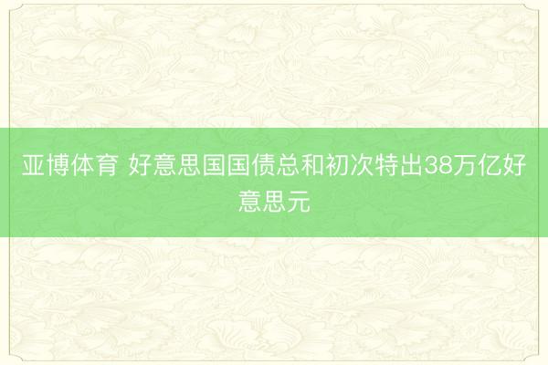 亚博体育 好意思国国债总和初次特出38万亿好意思元
