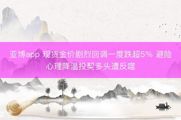 亚博app 现货金价剧烈回调一度跌超5% 避险心理降温投契多头遭反噬