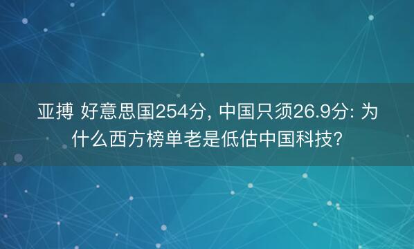 亚搏 好意思国254分， 中国只须26.9分: 为什么西方榜单老是低估中国科技?