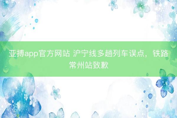 亚搏app官方网站 沪宁线多趟列车误点，铁路常州站致歉