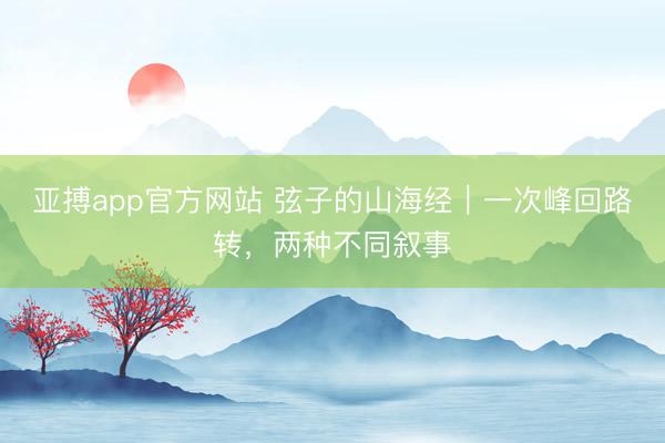 亚搏app官方网站 弦子的山海经|一次峰回路转,两种不同叙事
