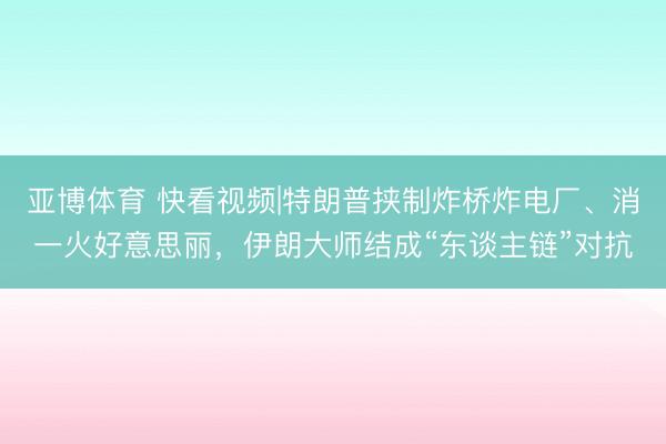 亚博体育 快看视频|特朗普挟制炸桥炸电厂、消一火好意思丽，<a href=