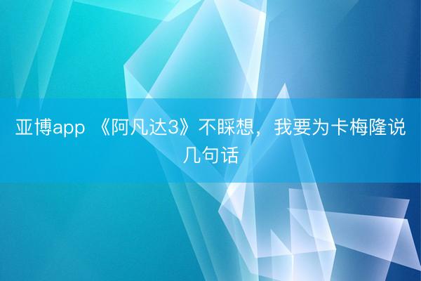 亚博app 《阿凡达3》不睬想，我要为卡梅隆说几句话