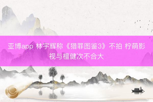 亚博app 林宇辉称《猎罪图鉴3》不拍 柠萌影视与檀健次不合大