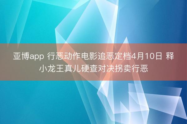 亚博app 行恶动作电影追恶定档4月10日 释小龙王真儿硬查对决拐卖行恶