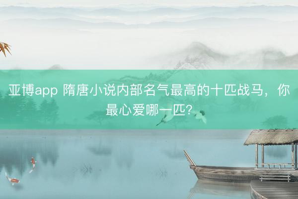 亚博app 隋唐小说内部名气最高的十匹战马，你最心爱哪一匹？