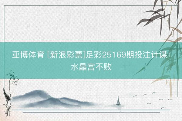 亚博体育 [新浪彩票]足彩25169期投注计谋：水晶宫不败