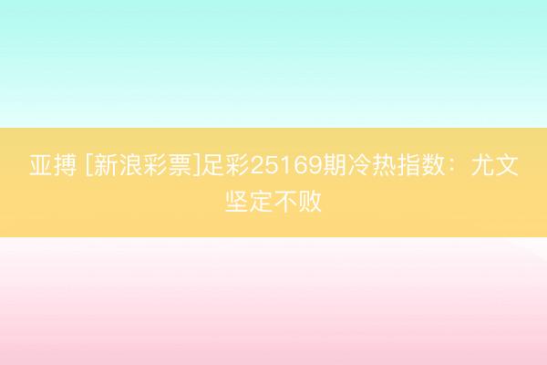 亚搏 [新浪彩票]足彩25169期冷热指数：尤文坚定不败