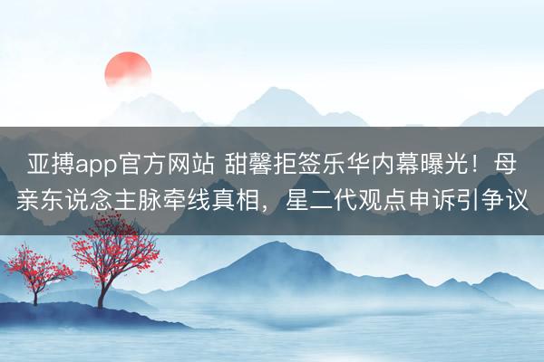 亚搏app官方网站 甜馨拒签乐华内幕曝光!母亲东说念主脉牵线真相,星二代观点申诉引争议