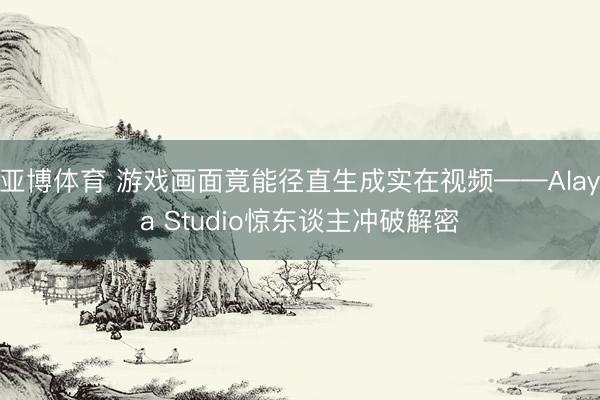 亚博体育 游戏画面竟能径直生成实在视频——Alaya Studio惊东谈主冲破解密
