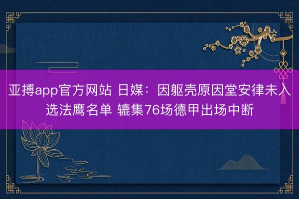 亚搏app官方网站 日媒：因躯壳原因堂安律未入选法鹰名单 辘集76场德甲出场中断