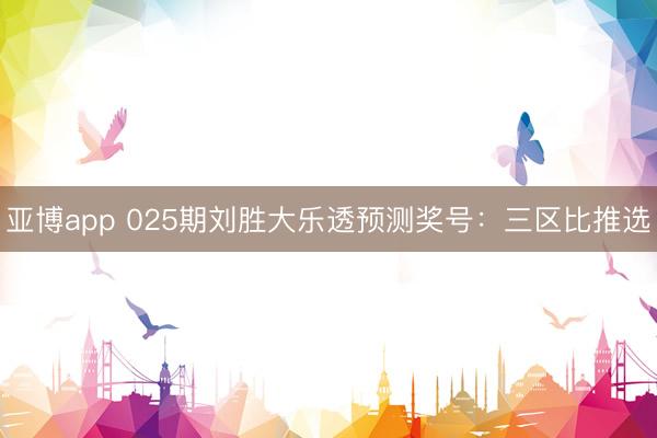 亚博app 025期刘胜大乐透预测奖号：三区比推选