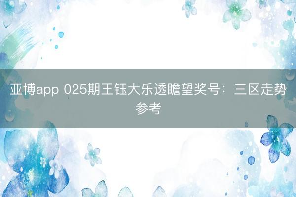 亚博app 025期王钰大乐透瞻望奖号：三区走势参考
