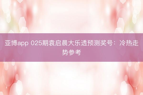 亚博app 025期袁启晨大乐透预测奖号:冷热走势参考