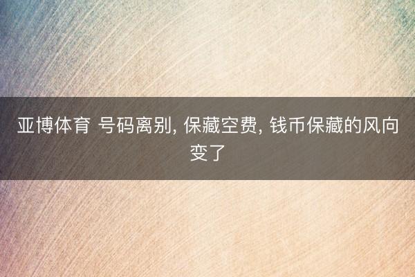 亚博体育 号码离别， 保藏空费， 钱币保藏的风向变了