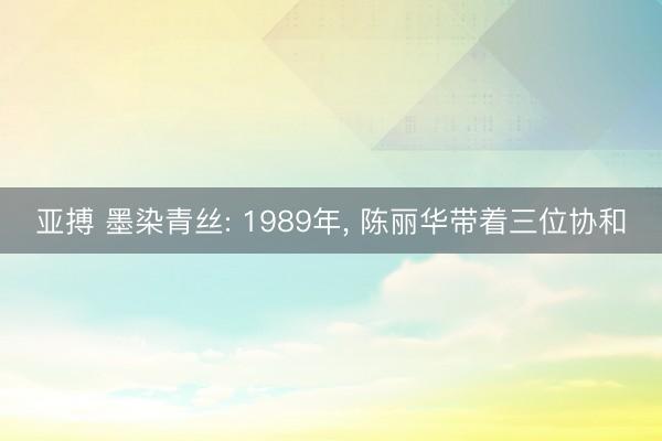 亚搏 墨染青丝: 1989年， 陈丽华带着三位协和