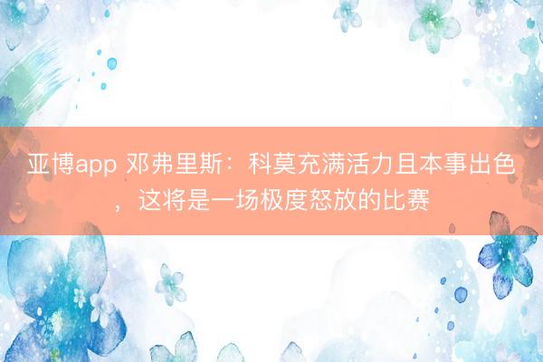 亚博app 邓弗里斯：科莫充满活力且本事出色，这将是一场极度怒放的比赛