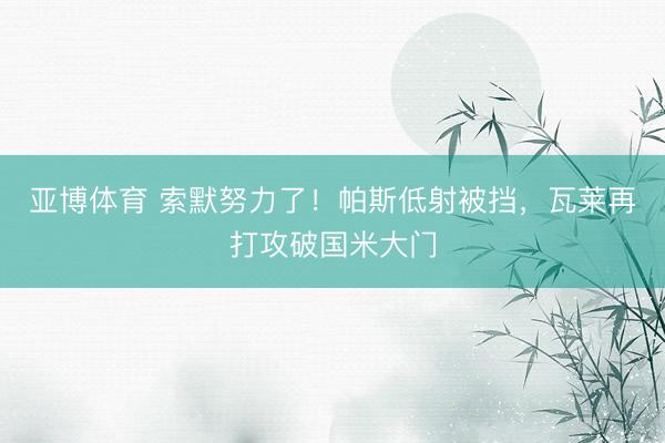 亚博体育 索默努力了！帕斯低射被挡，瓦莱再打攻破国米大门