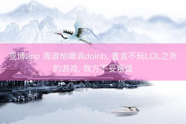 亚博app 周淑怡嘲讽doinb, 直言不玩LOL之外的游戏, 我方不妥叛徒
