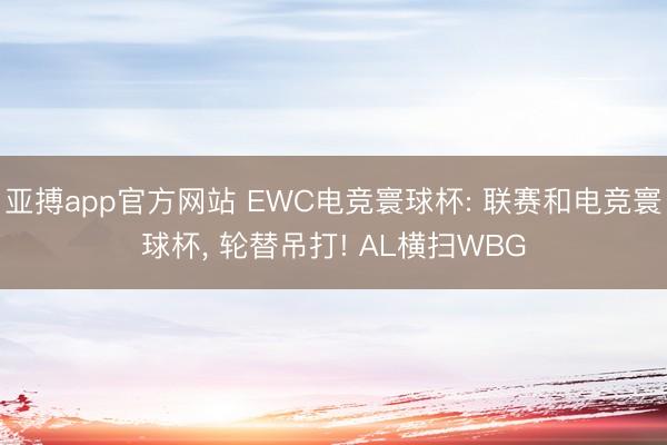 亚搏app官方网站 EWC电竞寰球杯: 联赛和电竞寰球杯, 轮替吊打! AL横扫WBG