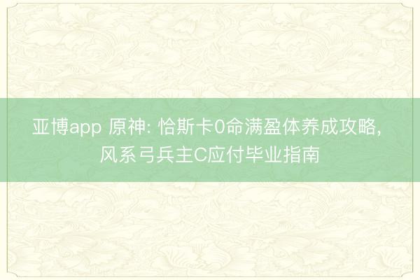 亚博app 原神: 恰斯卡0命满盈体养成攻略， 风系弓兵主C应付毕业指南