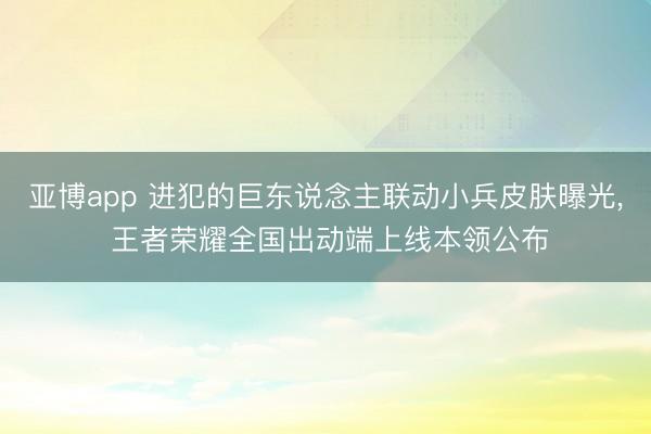 亚博app 进犯的巨东说念主联动小兵皮肤曝光， 王者荣耀全国出动端上线本领公布
