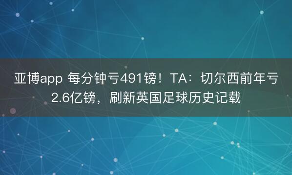 亚博app 每分钟亏491镑！TA：切尔西前年亏2.6亿镑，刷新英国足球历史记载