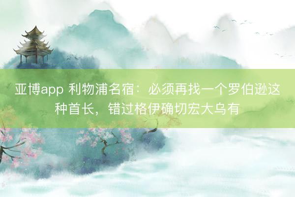 亚博app 利物浦名宿:必须再找一个罗伯逊这种首长,错过格伊确切宏大乌有