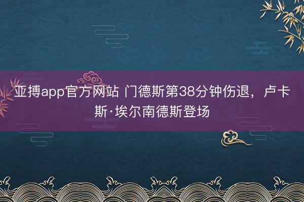 亚搏app官方网站 门德斯第38分钟伤退，卢卡斯·埃尔南德斯登场